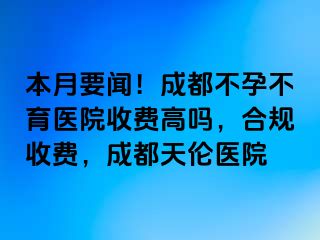 本月要闻！成都不孕不育医院收费高吗，合规收费，成都天伦医院