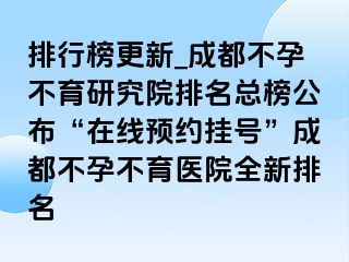 排行榜更新_成都不孕不育研究院排名总榜公布“在线预约挂号”成都不孕不育医院全新排名