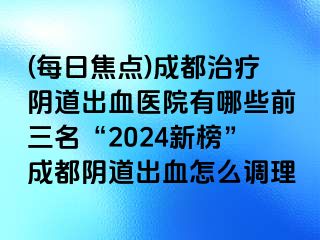 (每日焦点)成都治疗阴道出血医院有哪些前三名“2024新榜”成都阴道出血怎么调理