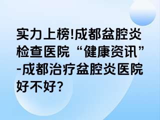 实力上榜!成都盆腔炎检查医院“健康资讯”-成都治疗盆腔炎医院好不好？