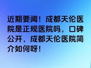 近期要闻！成都天伦医院是正规医院吗，口碑公开，成都天伦医院简介如何呀！