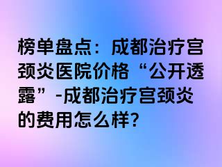 榜单盘点：成都治疗宫颈炎医院价格“公开透露”-成都治疗宫颈炎的费用怎么样？