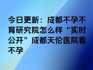 今日更新：成都不孕不育研究院怎么样“实时公开”成都天伦医院看不孕