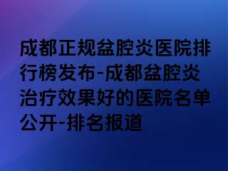 成都正规盆腔炎医院排行榜发布-成都盆腔炎治疗效果好的医院名单公开-排名报道