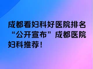 成都看妇科好医院排名“公开宣布”成都医院妇科推荐！