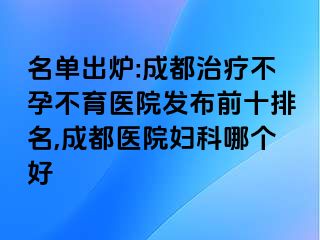 名单出炉:成都治疗不孕不育医院发布前十排名,成都医院妇科哪个好