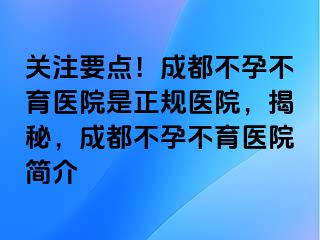 关注要点！成都不孕不育医院是正规医院，揭秘，成都不孕不育医院简介