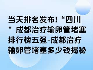 当天排名发布!“四川”成都治疗输卵管堵塞排行榜五强-成都治疗输卵管堵塞多少钱揭秘