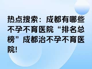 热点搜索：成都有哪些不孕不育医院“排名总榜”成都治不孕不育医院!