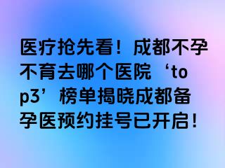 医疗抢先看！成都不孕不育去哪个医院‘top3’榜单揭晓成都备孕医预约挂号已开启！