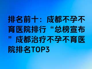 排名前十：成都不孕不育医院排行“总榜宣布”成都治疗不孕不育医院排名TOP3