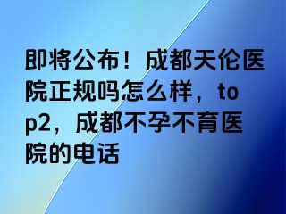 即将公布！成都天伦医院正规吗怎么样，top2，成都不孕不育医院的电话