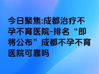 今日聚焦:成都治疗不孕不育医院-排名“即将公布”成都不孕不育医院可靠吗