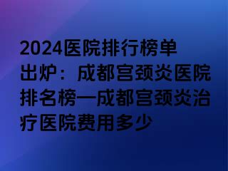 2024医院排行榜单出炉：成都宫颈炎医院排名榜—成都宫颈炎治疗医院费用多少