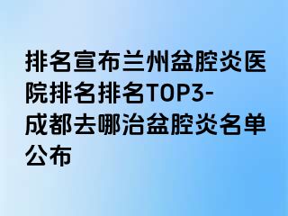 排名宣布兰州盆腔炎医院排名排名TOP3-成都去哪治盆腔炎名单公布