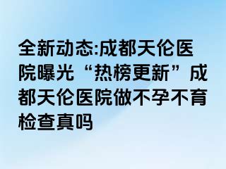 全新动态:成都天伦医院曝光“热榜更新”成都天伦医院做不孕不育检查真吗