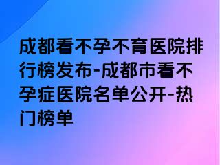 成都看不孕不育医院排行榜发布-成都市看不孕症医院名单公开-热门榜单