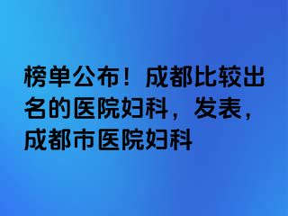 榜单公布！成都比较出名的医院妇科，发表，成都市医院妇科