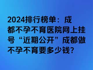 2024排行榜单：成都不孕不育医院网上挂号“近期公开”成都做不孕不育要多少钱？