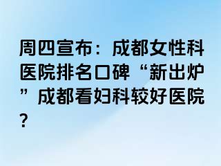 周四宣布：成都女性科医院排名口碑“新出炉”成都看妇科较好医院？