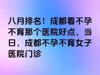 八月排名！成都看不孕不育那个医院好点，当日，成都不孕不育女子医院门诊