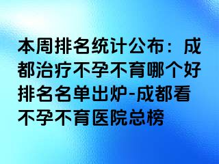 本周排名统计公布：成都治疗不孕不育哪个好排名名单出炉-成都看不孕不育医院总榜