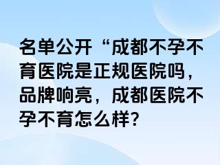 名单公开“成都不孕不育医院是正规医院吗，品牌响亮，成都医院不孕不育怎么样？