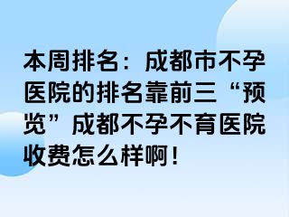 本周排名：成都市不孕医院的排名靠前三“预览”成都不孕不育医院收费怎么样啊！