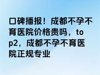 口碑播报！成都不孕不育医院价格贵吗，top2，成都不孕不育医院正规专业