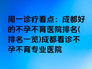 周一诊疗看点：成都好的不孕不育医院排名(排名一览)成都看诊不孕不育专业医院