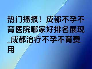 热门播报！成都不孕不育医院哪家好排名展现_成都治疗不孕不育费用