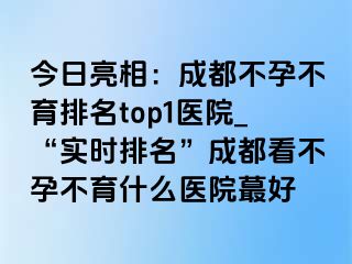 今日亮相：成都不孕不育排名top1医院_“实时排名”成都看不孕不育什么医院蕞好