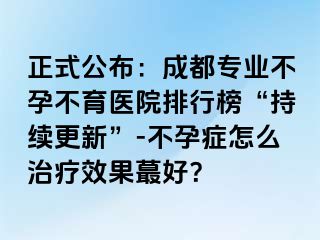 正式公布：成都专业不孕不育医院排行榜“持续更新”-不孕症怎么治疗效果蕞好？