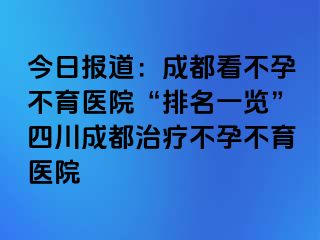 今日报道：成都看不孕不育医院“排名一览”四川成都治疗不孕不育医院