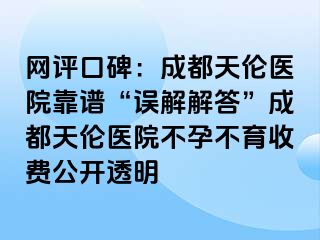 网评口碑：成都天伦医院靠谱“误解解答”成都天伦医院不孕不育收费公开透明