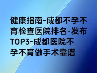 健康指南-成都不孕不育检查医院排名-发布TOP3-成都医院不孕不育做手术靠谱