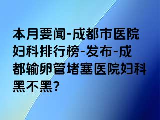 本月要闻-成都市医院妇科排行榜-发布-成都输卵管堵塞医院妇科黑不黑？