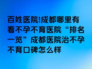 百姓医院!成都哪里有看不孕不育医院“排名一览”成都医院治不孕不育口碑怎么样