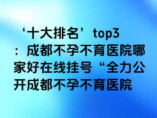 ‘十大排名’top3：成都不孕不育医院哪家好在线挂号“全力公开成都不孕不育医院