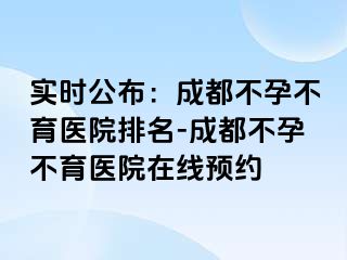 实时公布：成都不孕不育医院排名-成都不孕不育医院在线预约