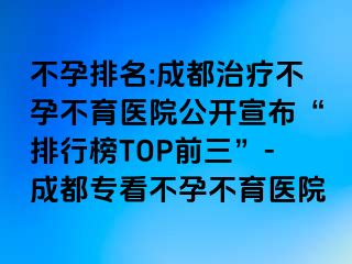 不孕排名:成都治疗不孕不育医院公开宣布“排行榜TOP前三”-成都专看不孕不育医院