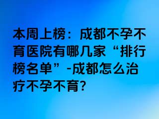 本周上榜：成都不孕不育医院有哪几家“排行榜名单”-成都怎么治疗不孕不育?