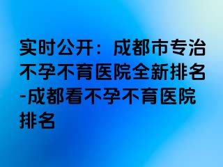 实时公开：成都市专治不孕不育医院全新排名-成都看不孕不育医院排名