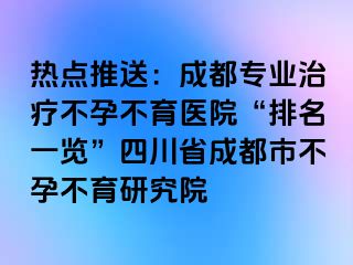 热点推送：成都专业治疗不孕不育医院“排名一览”四川省成都市不孕不育研究院