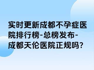 实时更新成都不孕症医院排行榜-总榜发布-成都天伦医院正规吗?