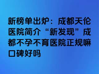 新榜单出炉：成都天伦医院简介“新发现”成都不孕不育医院正规嘛口碑好吗