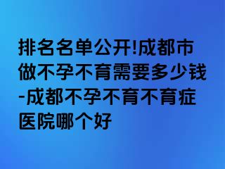 排名名单公开!成都市做不孕不育需要多少钱-成都不孕不育不育症医院哪个好