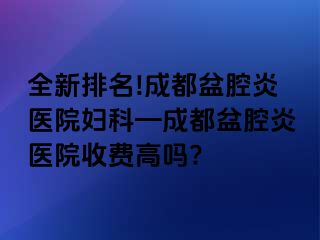 全新排名!成都盆腔炎医院妇科—成都盆腔炎医院收费高吗?