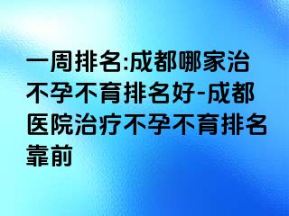 一周排名:成都哪家治不孕不育排名好-成都医院治疗不孕不育排名靠前