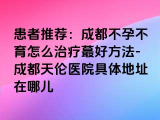 患者推荐：成都不孕不育怎么治疗蕞好方法-成都天伦医院具体地址在哪儿